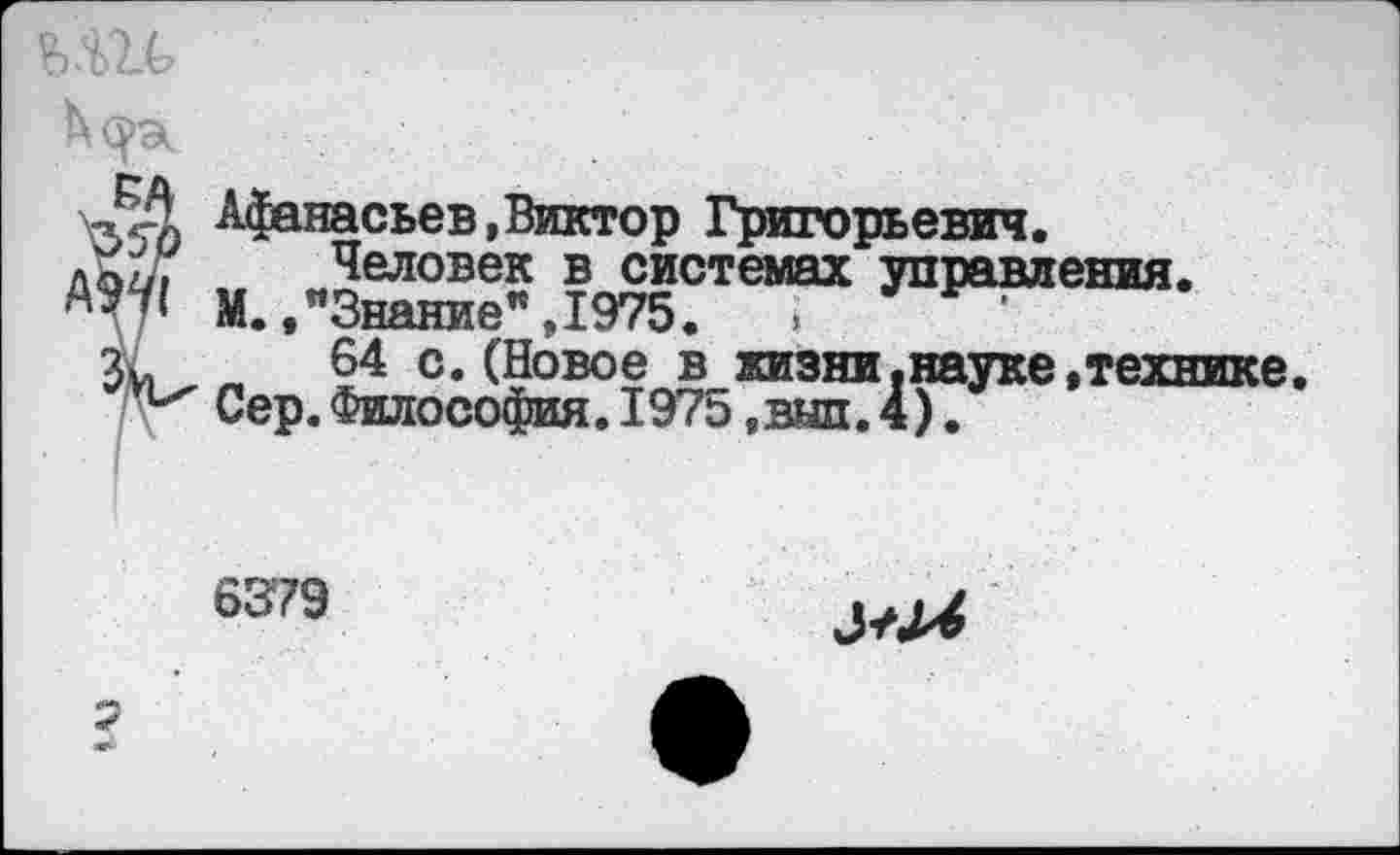 ﻿«Афанасьев,Виктор Григорьевич.
Человек в системах управления.
М.."Знание",1975.	>
64 с.(Новое в жизни.науке.технике. Сер.Философия.1975,вып.4).
6379